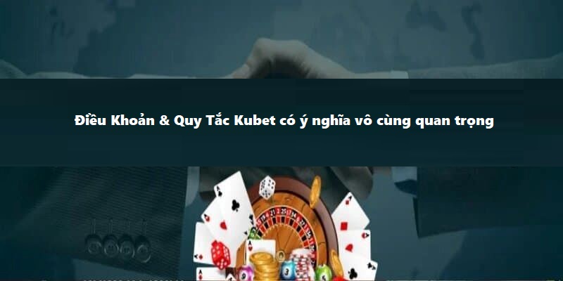 Điều Khoản & Quy Tắc Kubet có ý nghĩa vô cùng quan trọng